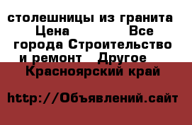 столешницы из гранита › Цена ­ 17 000 - Все города Строительство и ремонт » Другое   . Красноярский край